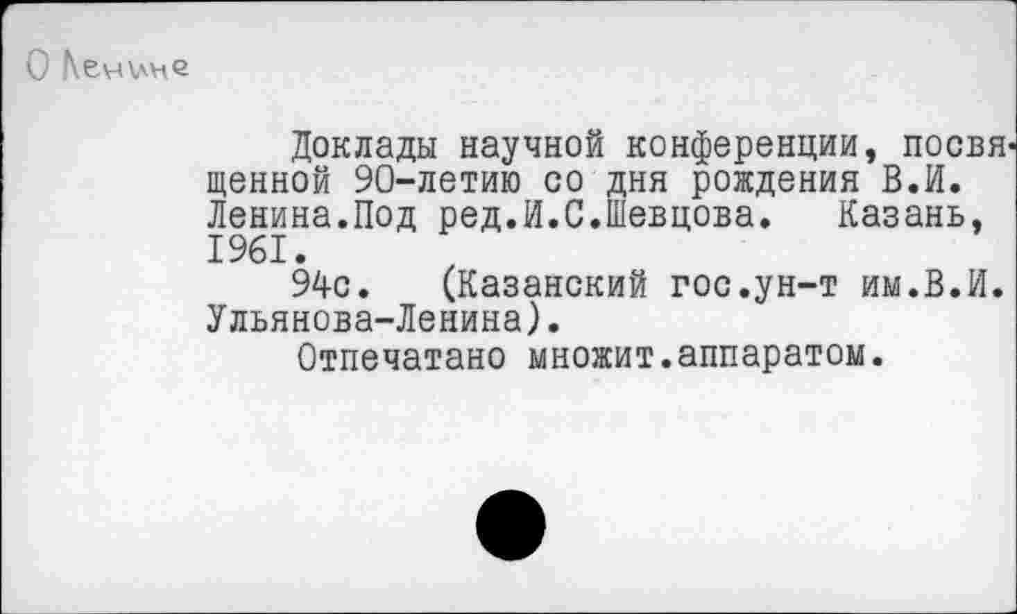 ﻿О Кечине
Доклады научной конференции, посвя щенной 90-летию со дня рождения ВЛ. Ленина.Под ред.И.С.Шевцова.	Казань,
1961.
94с. (Казанский гос.ун-т им.ВЛ. Ульянова-Ленина).
Отпечатано множит.аппаратом.